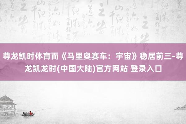 尊龙凯时体育而《马里奥赛车：宇宙》稳居前三-尊龙凯龙时(中国大陆)官方网站 登录入口