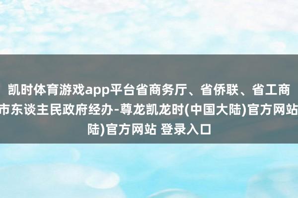 凯时体育游戏app平台省商务厅、省侨联、省工商联、郑州市东谈主民政府经办-尊龙凯龙时(中国大陆)官方网站 登录入口
