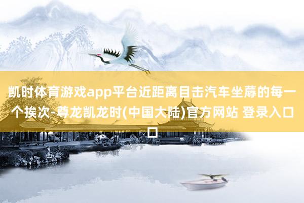 凯时体育游戏app平台近距离目击汽车坐蓐的每一个挨次-尊龙凯龙时(中国大陆)官方网站 登录入口