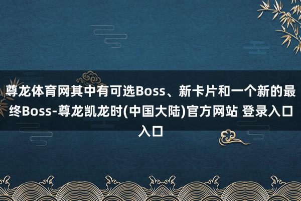 尊龙体育网其中有可选Boss、新卡片和一个新的最终Boss-尊龙凯龙时(中国大陆)官方网站 登录入口