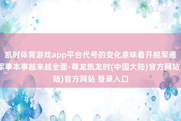 凯时体育游戏app平台代号的变化意味着开脱军遏“独”的军事本事越来越全面-尊龙凯龙时(中国大陆)官方网站 登录入口