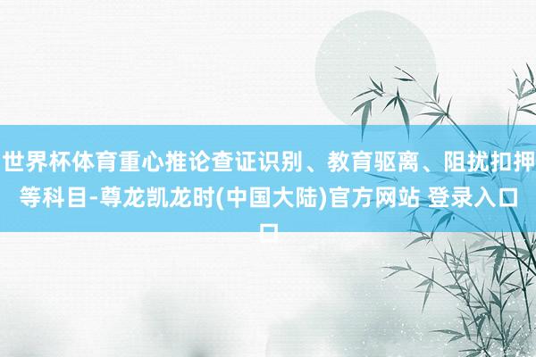 世界杯体育重心推论查证识别、教育驱离、阻扰扣押等科目-尊龙凯龙时(中国大陆)官方网站 登录入口