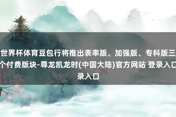 世界杯体育豆包行将推出表率版、加强版、专科版三个付费版块-尊龙凯龙时(中国大陆)官方网站 登录入口
