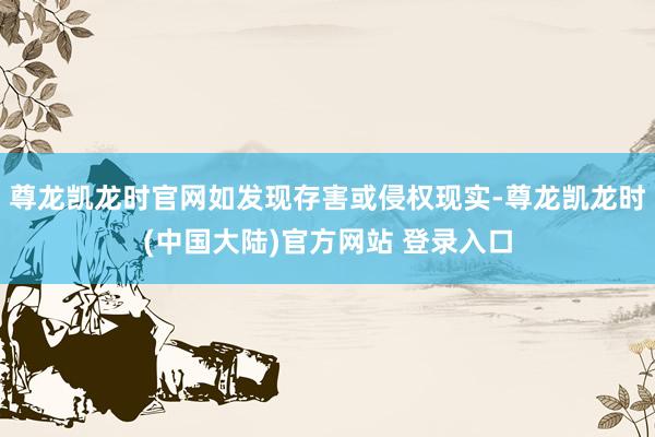 尊龙凯龙时官网如发现存害或侵权现实-尊龙凯龙时(中国大陆)官方网站 登录入口