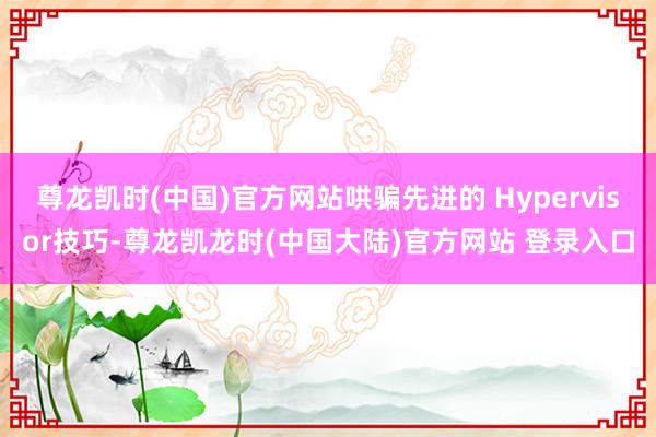 尊龙凯时(中国)官方网站哄骗先进的 Hypervisor技巧-尊龙凯龙时(中国大陆)官方网站 登录入口