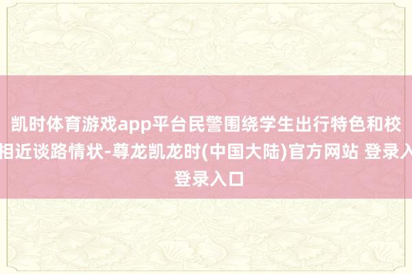 凯时体育游戏app平台民警围绕学生出行特色和校园相近谈路情状-尊龙凯龙时(中国大陆)官方网站 登录入口