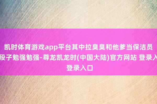 凯时体育游戏app平台其中拉臭臭和他爹当保洁员的段子勉强勉强-尊龙凯龙时(中国大陆)官方网站 登录入口