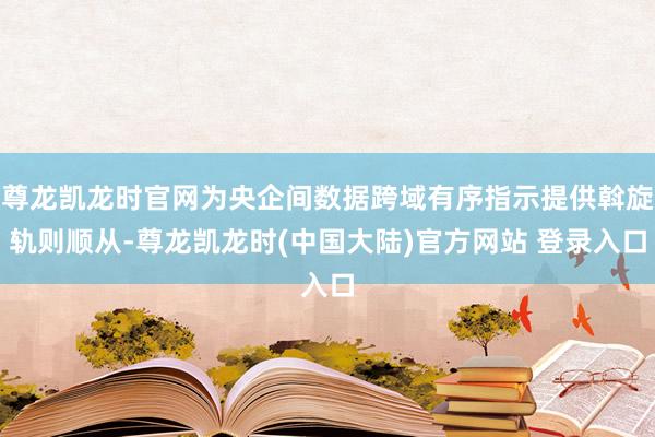 尊龙凯龙时官网为央企间数据跨域有序指示提供斡旋轨则顺从-尊龙凯龙时(中国大陆)官方网站 登录入口