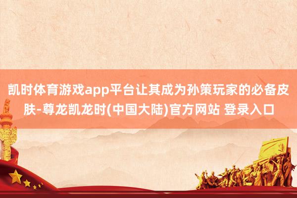 凯时体育游戏app平台让其成为孙策玩家的必备皮肤-尊龙凯龙时(中国大陆)官方网站 登录入口