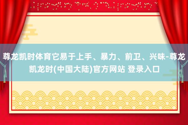 尊龙凯时体育它易于上手、暴力、前卫、兴味-尊龙凯龙时(中国大陆)官方网站 登录入口