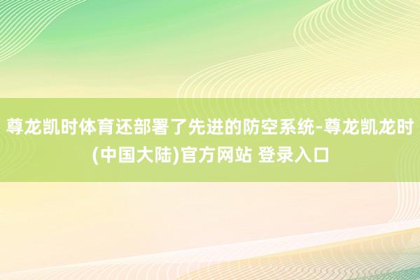 尊龙凯时体育还部署了先进的防空系统-尊龙凯龙时(中国大陆)官方网站 登录入口