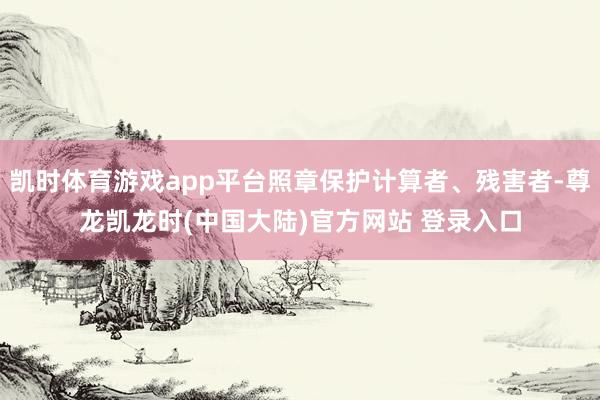 凯时体育游戏app平台照章保护计算者、残害者-尊龙凯龙时(中国大陆)官方网站 登录入口