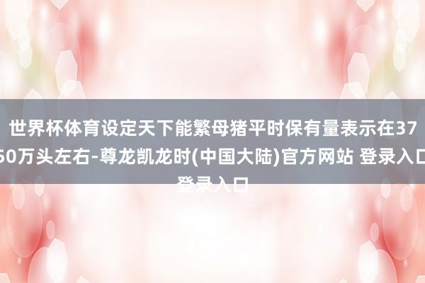 世界杯体育设定天下能繁母猪平时保有量表示在3750万头左右-尊龙凯龙时(中国大陆)官方网站 登录入口