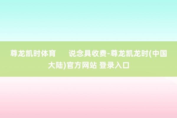 尊龙凯时体育      说念具收费-尊龙凯龙时(中国大陆)官方网站 登录入口