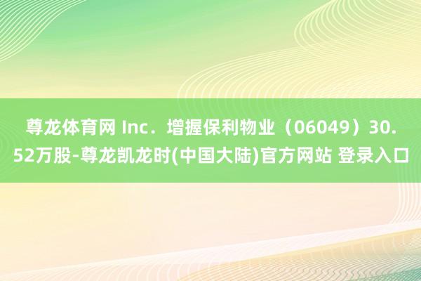 尊龙体育网 Inc．增握保利物业（06049）30.52万股-尊龙凯龙时(中国大陆)官方网站 登录入口
