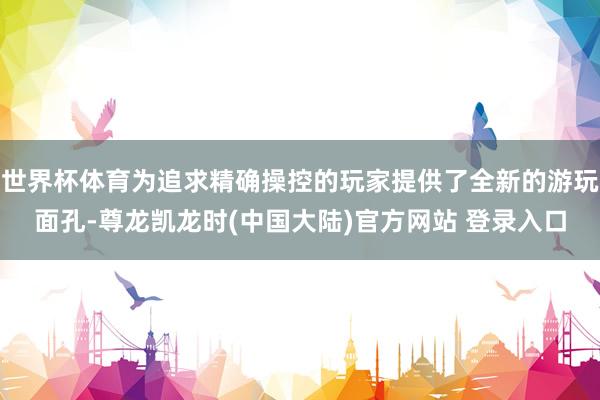 世界杯体育为追求精确操控的玩家提供了全新的游玩面孔-尊龙凯龙时(中国大陆)官方网站 登录入口