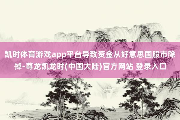 凯时体育游戏app平台导致资金从好意思国股市除掉-尊龙凯龙时(中国大陆)官方网站 登录入口