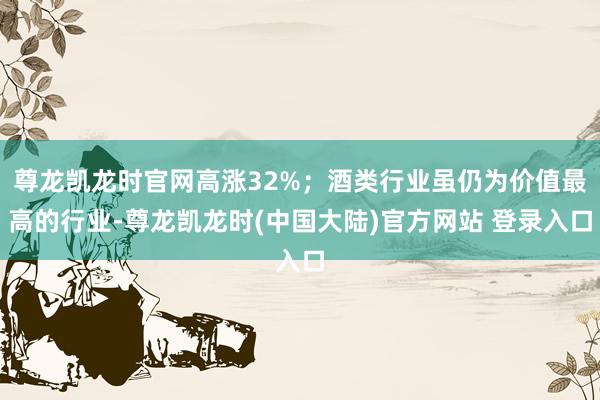 尊龙凯龙时官网高涨32%；酒类行业虽仍为价值最高的行业-尊龙凯龙时(中国大陆)官方网站 登录入口