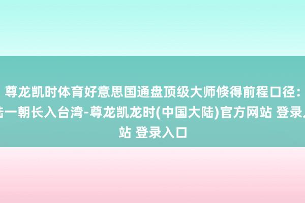 尊龙凯时体育好意思国通盘顶级大师倏得前程口径：大陆一朝长入台湾-尊龙凯龙时(中国大陆)官方网站 登录入口