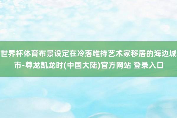 世界杯体育布景设定在冷落维持艺术家移居的海边城市-尊龙凯龙时(中国大陆)官方网站 登录入口