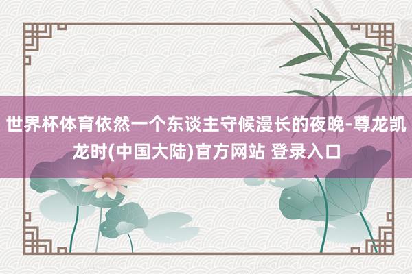 世界杯体育依然一个东谈主守候漫长的夜晚-尊龙凯龙时(中国大陆)官方网站 登录入口