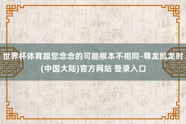 世界杯体育跟您念念的可能根本不相同-尊龙凯龙时(中国大陆)官方网站 登录入口