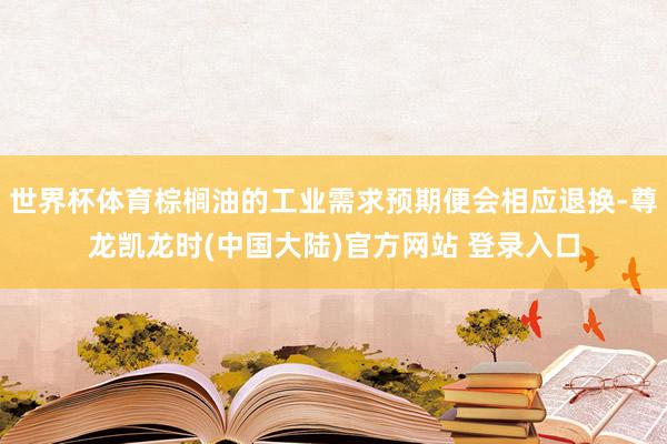 世界杯体育棕榈油的工业需求预期便会相应退换-尊龙凯龙时(中国大陆)官方网站 登录入口