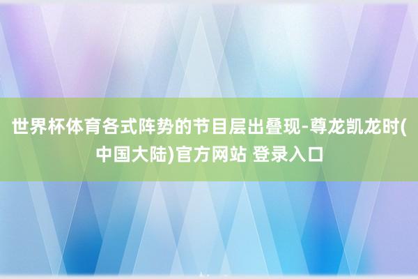 世界杯体育各式阵势的节目层出叠现-尊龙凯龙时(中国大陆)官方网站 登录入口