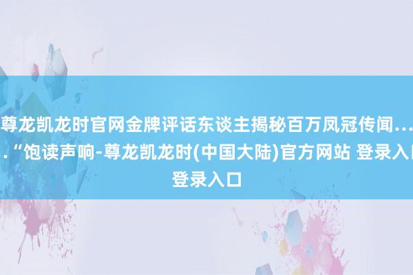 尊龙凯龙时官网金牌评话东谈主揭秘百万凤冠传闻……“饱读声响-尊龙凯龙时(中国大陆)官方网站 登录入口