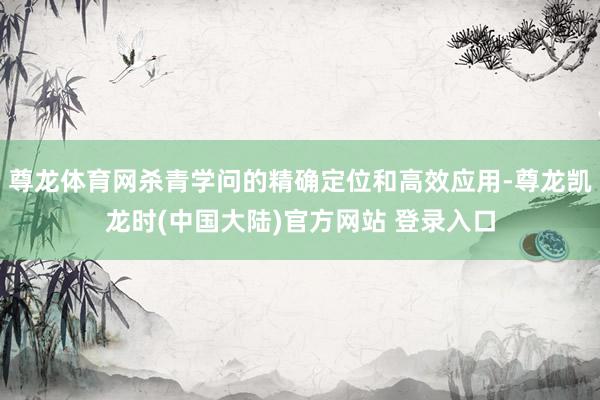 尊龙体育网杀青学问的精确定位和高效应用-尊龙凯龙时(中国大陆)官方网站 登录入口