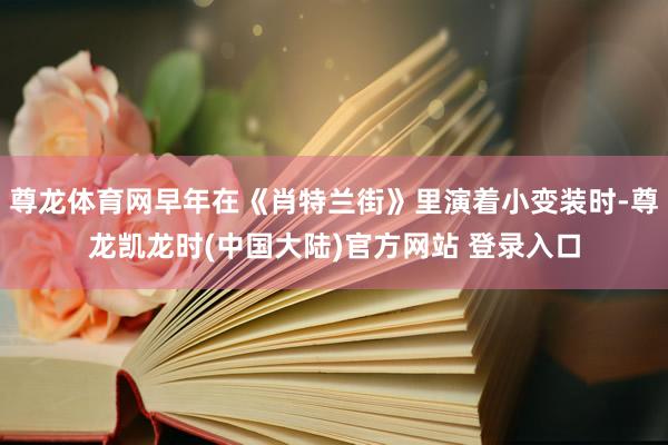 尊龙体育网早年在《肖特兰街》里演着小变装时-尊龙凯龙时(中国大陆)官方网站 登录入口