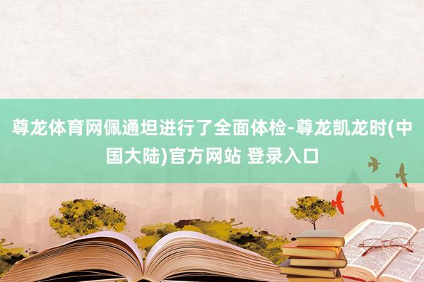 尊龙体育网佩通坦进行了全面体检-尊龙凯龙时(中国大陆)官方网站 登录入口