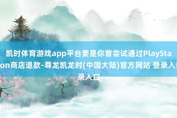 凯时体育游戏app平台要是你曾尝试通过PlayStation商店退款-尊龙凯龙时(中国大陆)官方网站 登录入口