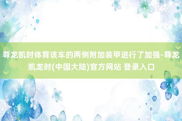 尊龙凯时体育该车的两侧附加装甲进行了加强-尊龙凯龙时(中国大陆)官方网站 登录入口