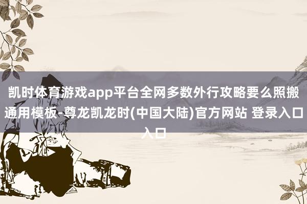 凯时体育游戏app平台全网多数外行攻略要么照搬通用模板-尊龙凯龙时(中国大陆)官方网站 登录入口