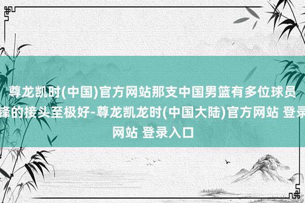 尊龙凯时(中国)官方网站那支中国男篮有多位球员和杜锋的接头至极好-尊龙凯龙时(中国大陆)官方网站 登录入口