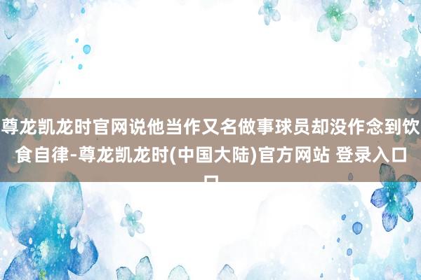 尊龙凯龙时官网说他当作又名做事球员却没作念到饮食自律-尊龙凯龙时(中国大陆)官方网站 登录入口