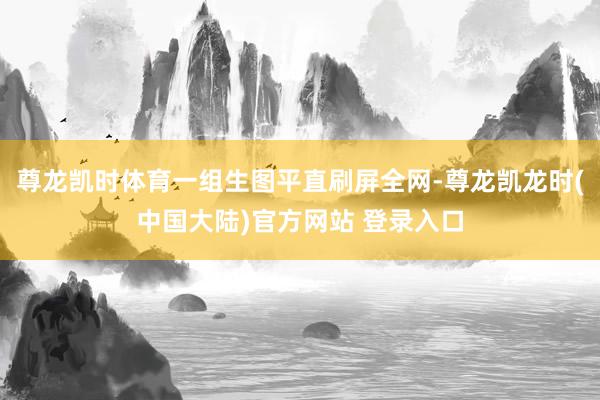 尊龙凯时体育一组生图平直刷屏全网-尊龙凯龙时(中国大陆)官方网站 登录入口
