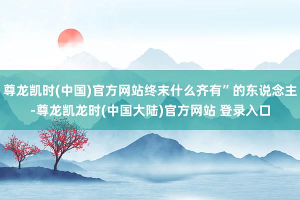 尊龙凯时(中国)官方网站终末什么齐有”的东说念主-尊龙凯龙时(中国大陆)官方网站 登录入口