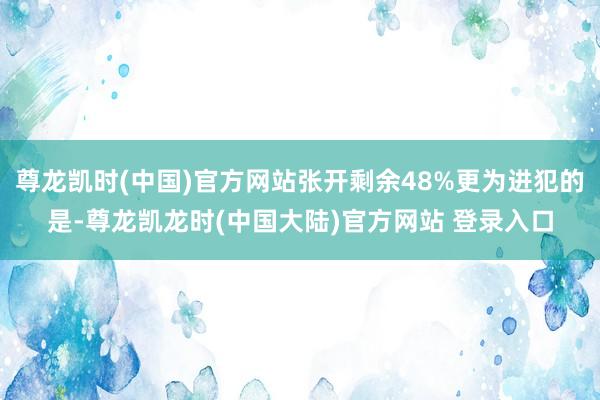 尊龙凯时(中国)官方网站张开剩余48%更为进犯的是-尊龙凯龙时(中国大陆)官方网站 登录入口