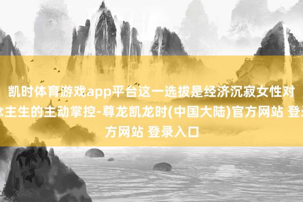 凯时体育游戏app平台这一选拔是经济沉寂女性对东说念主生的主动掌控-尊龙凯龙时(中国大陆)官方网站 登录入口