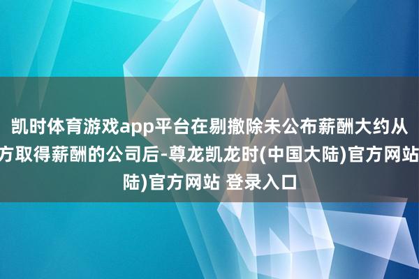 凯时体育游戏app平台在剔撤除未公布薪酬大约从公司关联方取得薪酬的公司后-尊龙凯龙时(中国大陆)官方网站 登录入口