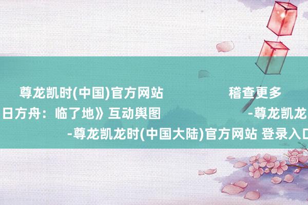 尊龙凯时(中国)官方网站                  稽查更多      立即下载          《明日方舟：临了地》互动舆图                        -尊龙凯龙时(中国大陆)官方网站 登录入口