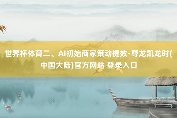 世界杯体育二、AI初始商家策动提效-尊龙凯龙时(中国大陆)官方网站 登录入口