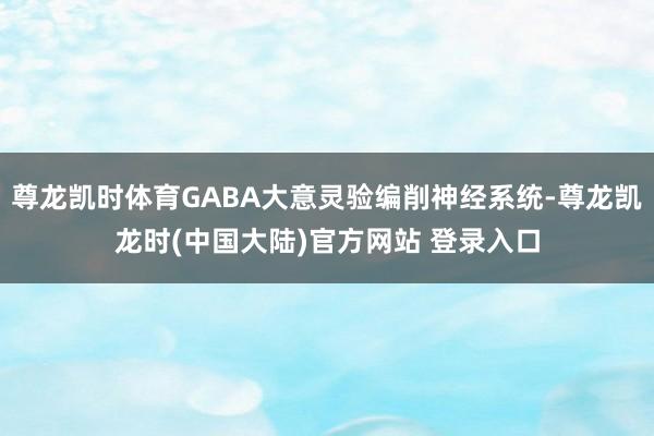 尊龙凯时体育GABA大意灵验编削神经系统-尊龙凯龙时(中国大陆)官方网站 登录入口