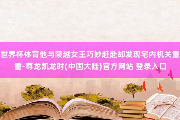 世界杯体育他与陵越女王巧妙赶赴却发现宅内机关重重-尊龙凯龙时(中国大陆)官方网站 登录入口