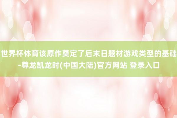 世界杯体育该原作奠定了后末日题材游戏类型的基础-尊龙凯龙时(中国大陆)官方网站 登录入口