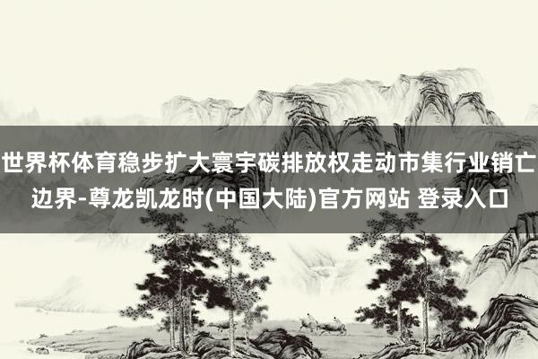 世界杯体育稳步扩大寰宇碳排放权走动市集行业销亡边界-尊龙凯龙时(中国大陆)官方网站 登录入口