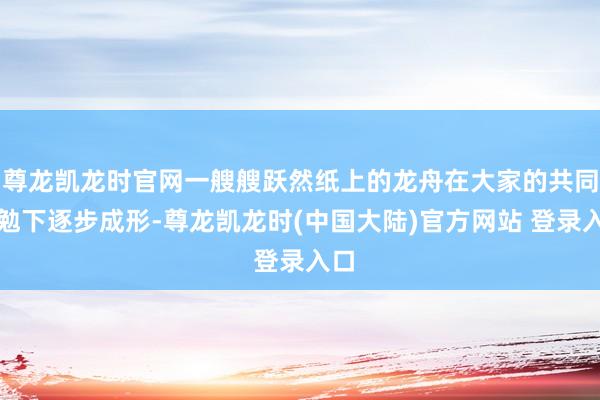 尊龙凯龙时官网一艘艘跃然纸上的龙舟在大家的共同奋勉下逐步成形-尊龙凯龙时(中国大陆)官方网站 登录入口