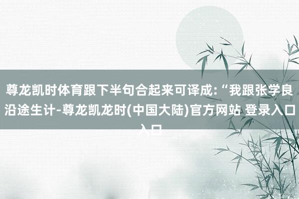 尊龙凯时体育跟下半句合起来可译成:“我跟张学良沿途生计-尊龙凯龙时(中国大陆)官方网站 登录入口